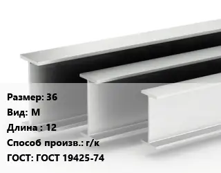 Двутавровая балка 36 М L=12 г/к ГОСТ: ГОСТ 19425-74